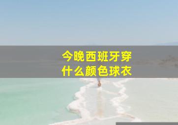 今晚西班牙穿什么颜色球衣