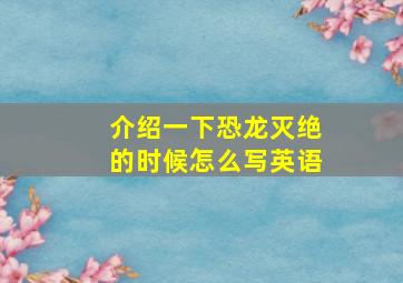 介绍一下恐龙灭绝的时候怎么写英语