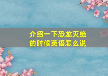 介绍一下恐龙灭绝的时候英语怎么说