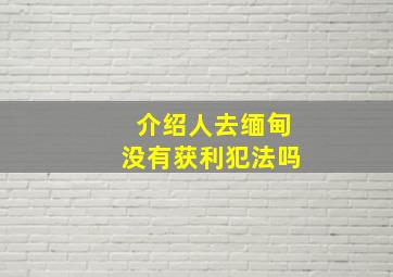 介绍人去缅甸没有获利犯法吗