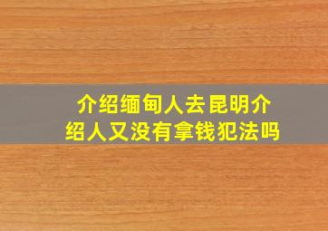 介绍缅甸人去昆明介绍人又没有拿钱犯法吗