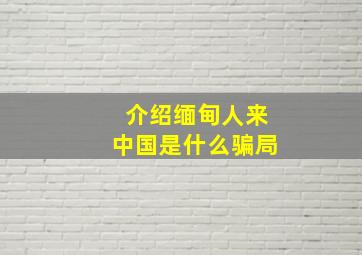 介绍缅甸人来中国是什么骗局