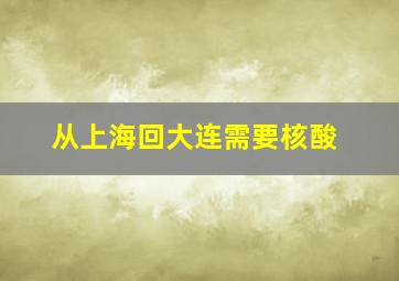 从上海回大连需要核酸