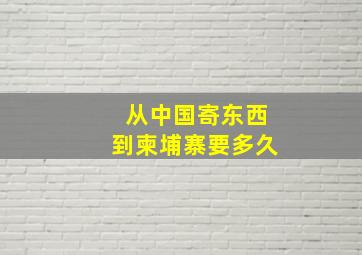 从中国寄东西到柬埔寨要多久