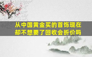 从中国黄金买的首饰现在却不想要了回收会折价吗