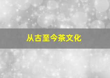 从古至今茶文化