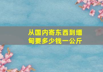 从国内寄东西到缅甸要多少钱一公斤