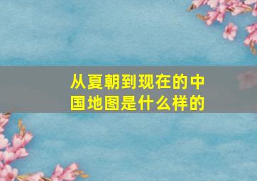 从夏朝到现在的中国地图是什么样的