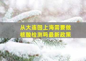 从大连回上海需要做核酸检测吗最新政策