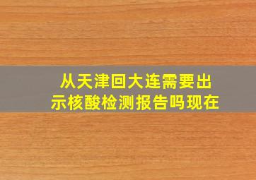 从天津回大连需要出示核酸检测报告吗现在