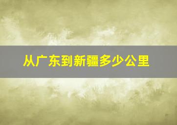 从广东到新疆多少公里