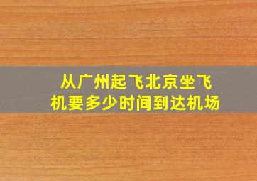 从广州起飞北京坐飞机要多少时间到达机场