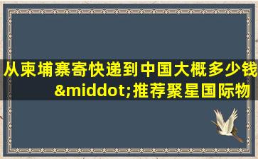 从柬埔寨寄快递到中国大概多少钱·推荐聚星国际物流