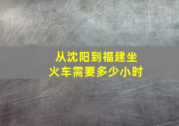 从沈阳到福建坐火车需要多少小时