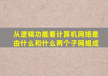 从逻辑功能看计算机网络是由什么和什么两个子网组成