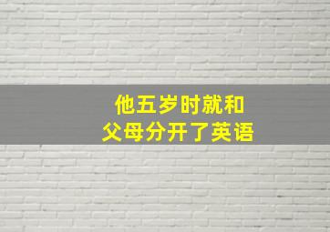 他五岁时就和父母分开了英语