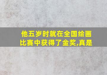 他五岁时就在全国绘画比赛中获得了金奖,真是