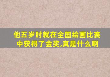 他五岁时就在全国绘画比赛中获得了金奖,真是什么啊