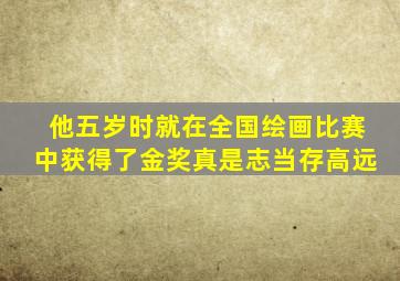 他五岁时就在全国绘画比赛中获得了金奖真是志当存高远