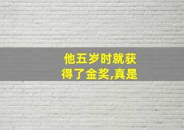 他五岁时就获得了金奖,真是