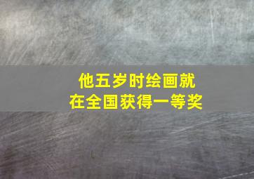 他五岁时绘画就在全国获得一等奖