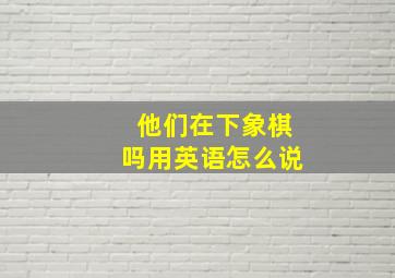 他们在下象棋吗用英语怎么说