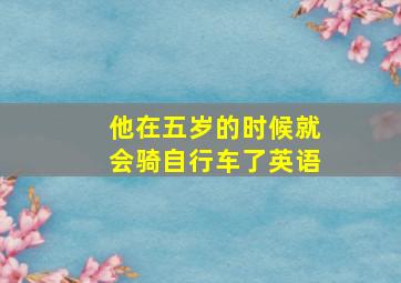 他在五岁的时候就会骑自行车了英语