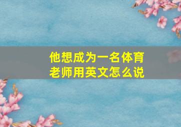 他想成为一名体育老师用英文怎么说