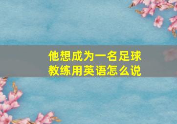 他想成为一名足球教练用英语怎么说