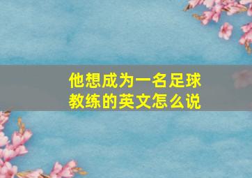 他想成为一名足球教练的英文怎么说