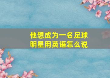 他想成为一名足球明星用英语怎么说