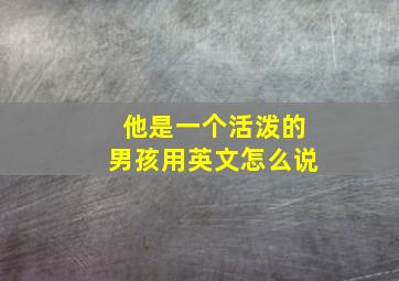 他是一个活泼的男孩用英文怎么说