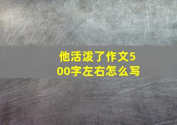 他活泼了作文500字左右怎么写