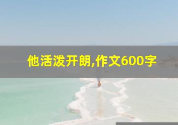 他活泼开朗,作文600字