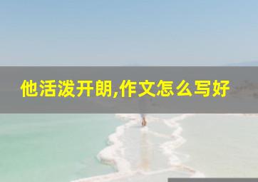 他活泼开朗,作文怎么写好