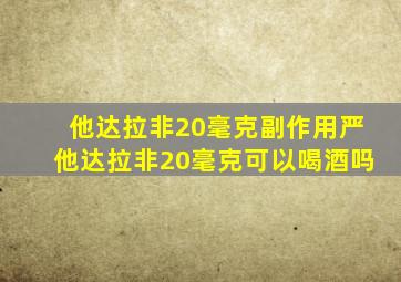 他达拉非20毫克副作用严他达拉非20毫克可以喝酒吗