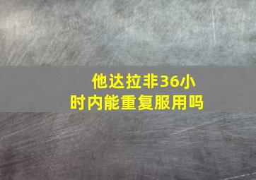 他达拉非36小时内能重复服用吗