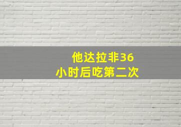 他达拉非36小时后吃第二次