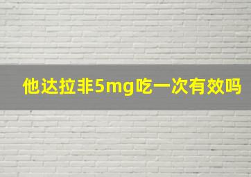 他达拉非5mg吃一次有效吗