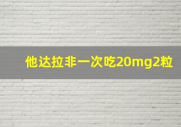 他达拉非一次吃20mg2粒