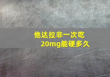 他达拉非一次吃20mg能硬多久