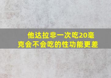 他达拉非一次吃20毫克会不会吃的性功能更差