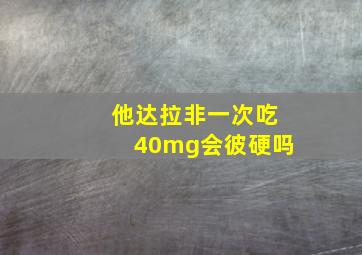 他达拉非一次吃40mg会彼硬吗