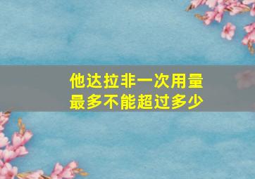 他达拉非一次用量最多不能超过多少