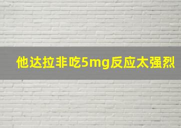 他达拉非吃5mg反应太强烈