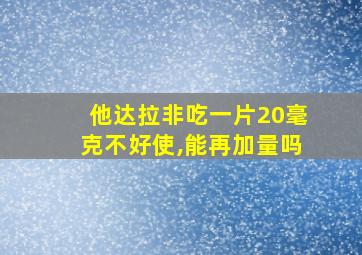 他达拉非吃一片20毫克不好使,能再加量吗