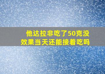 他达拉非吃了50克没效果当天还能接着吃吗