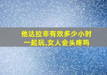 他达拉非有效多少小时一起玩,女人会头疼吗