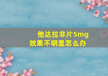 他达拉非片5mg效果不明显怎么办