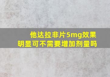 他达拉非片5mg效果明显可不需要增加剂量吗